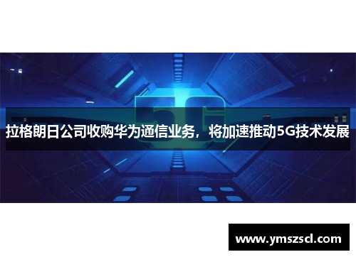 拉格朗日公司收购华为通信业务，将加速推动5G技术发展