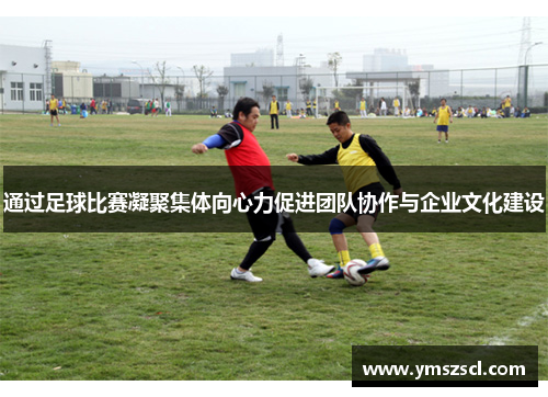 通过足球比赛凝聚集体向心力促进团队协作与企业文化建设