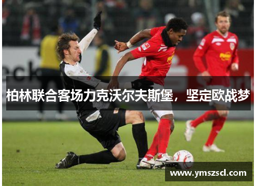 柏林联合客场力克沃尔夫斯堡，坚定欧战梦