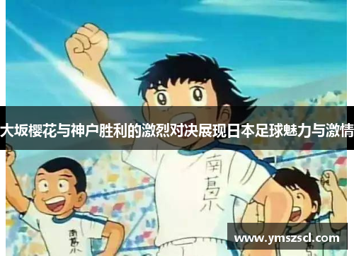 大坂樱花与神户胜利的激烈对决展现日本足球魅力与激情