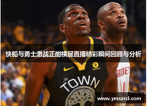 快船与勇士激战正酣横屏直播精彩瞬间回顾与分析