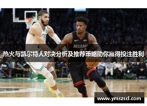 热火与凯尔特人对决分析及推荐策略助你赢得投注胜利