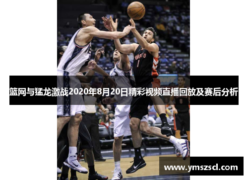 篮网与猛龙激战2020年8月20日精彩视频直播回放及赛后分析
