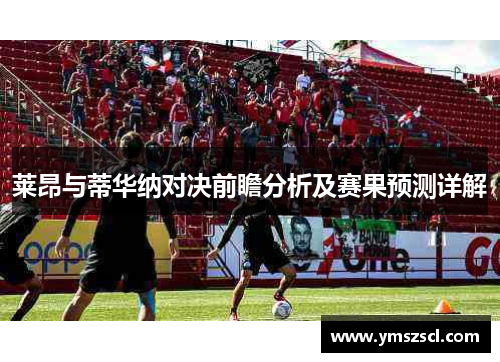 莱昂与蒂华纳对决前瞻分析及赛果预测详解