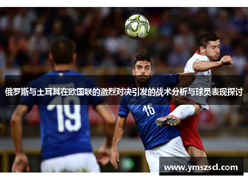 俄罗斯与土耳其在欧国联的激烈对决引发的战术分析与球员表现探讨