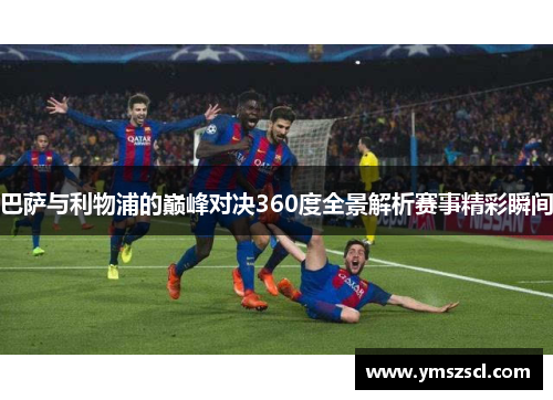 巴萨与利物浦的巅峰对决360度全景解析赛事精彩瞬间