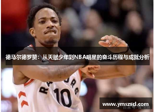 德马尔德罗赞：从天赋少年到NBA明星的奋斗历程与成就分析